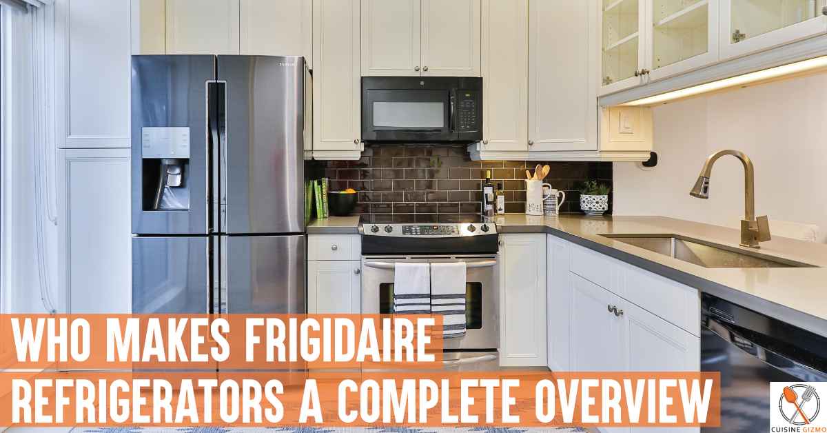 Who Makes Frigidaire Refrigerators A Complete Overview Cuisine Gizmo