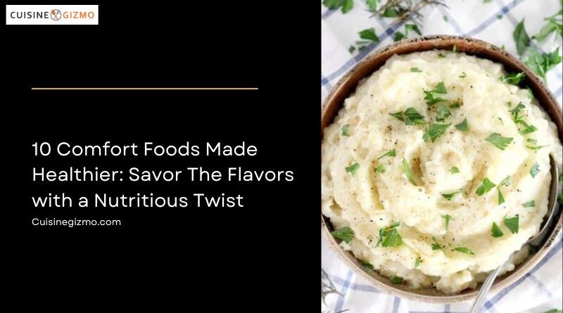 10 Comfort Foods Made Healthier: Savor the Flavors with a Nutritious Twist
