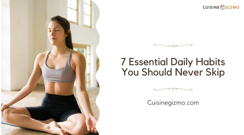 7 Essential Daily Habits You Should Never Skip