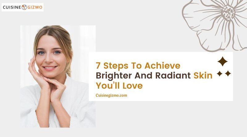 7 Steps to Achieve Brighter and Radiant Skin You’ll Love