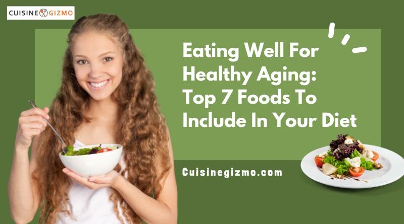 Eating Well for Healthy Aging: Top 7 Foods to Include in Your Diet