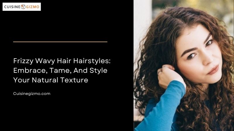 Frizzy Wavy Hair Hairstyles: Embrace, Tame, and Style Your Natural 