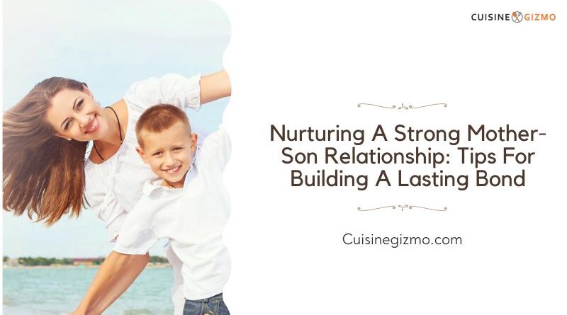 Nurturing a Strong Mother-Son Relationship: Tips for Building a Lasting Bond
