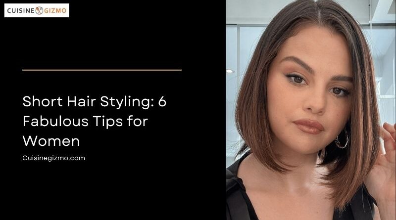 Short Hair Styling: 6 Fabulous Tips for Women