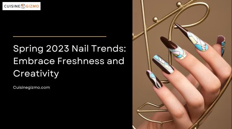 Spring 2023 Nail Trends: Embrace Freshness and Creativity