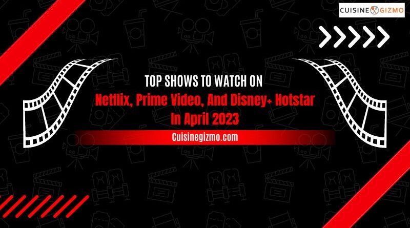 Top Shows to Watch on Netflix, Prime Video, and Disney+ Hotstar in April 2023