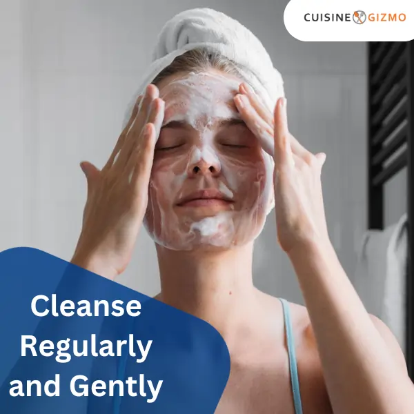 Cleanse Regularly and Gently
